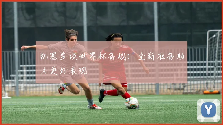 凯塞多谈世界杯备战：全新准备助力更好表现