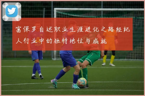富保罗自述职业生涯进化之路经纪人行业中的独特地位与成就