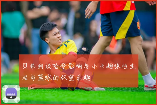 贝弗利谈哈登影响与小卡趣味性生活与篮球的双重乐趣