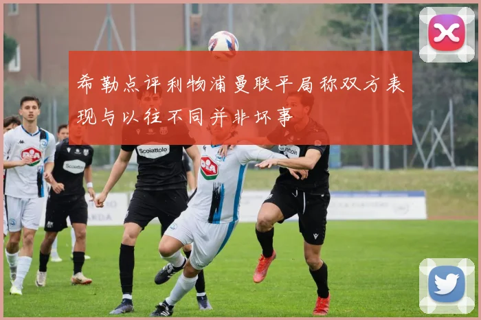 希勒点评利物浦曼联平局称双方表现与以往不同并非坏事