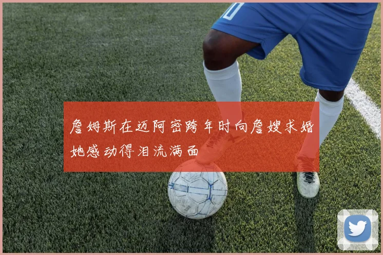 詹姆斯在迈阿密跨年时向詹嫂求婚她感动得泪流满面