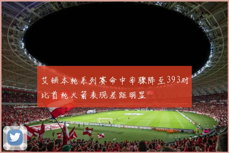 艾顿本轮系列赛命中率骤降至393对比首轮火箭表现差距明显