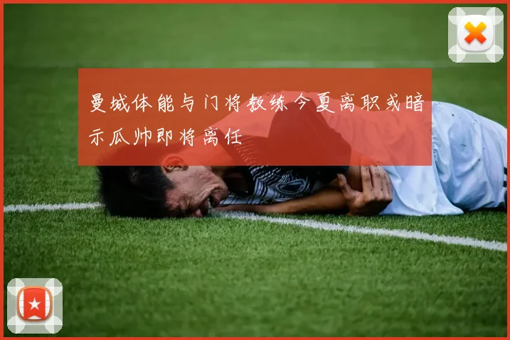 曼城体能与门将教练今夏离职或暗示瓜帅即将离任