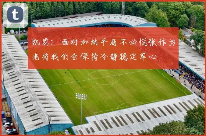 凯恩：面对加纳平局不必慌张作为老将我们会保持冷静稳定军心