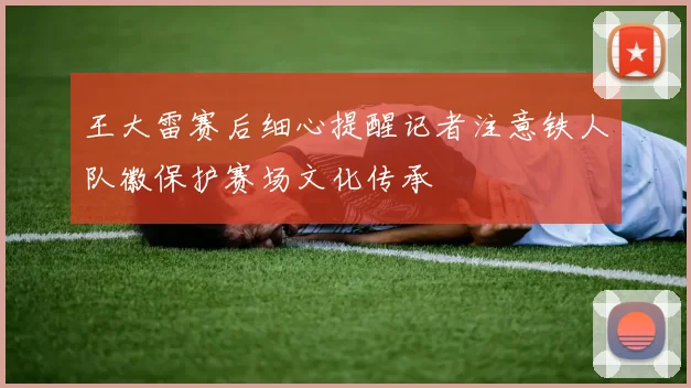 王大雷赛后细心提醒记者注意铁人队徽保护赛场文化传承