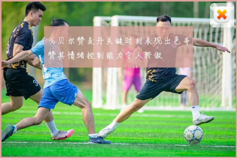 戈贝尔赞麦丹关键时刻表现出色夸赞其情绪控制能力令人骄傲