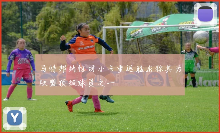 马特邦纳惊讶小卡重返猛龙称其为联盟顶级球员之一