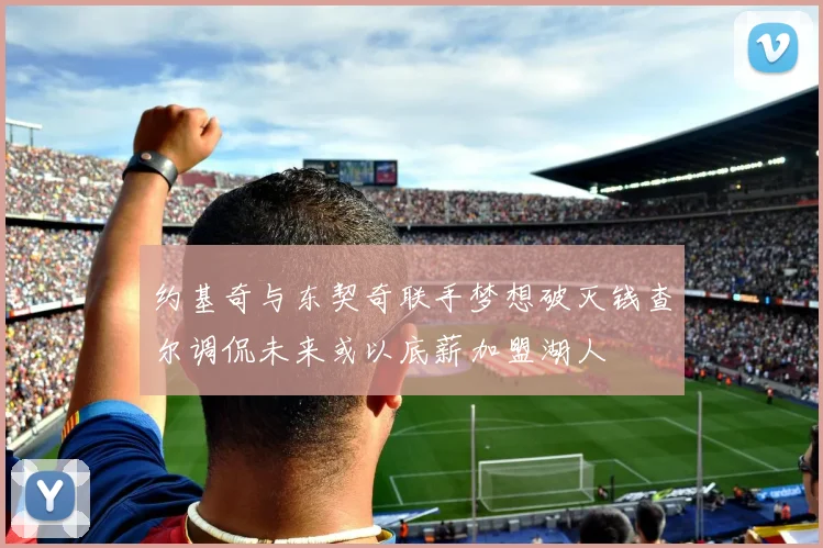 约基奇与东契奇联手梦想破灭钱查尔调侃未来或以底薪加盟湖人