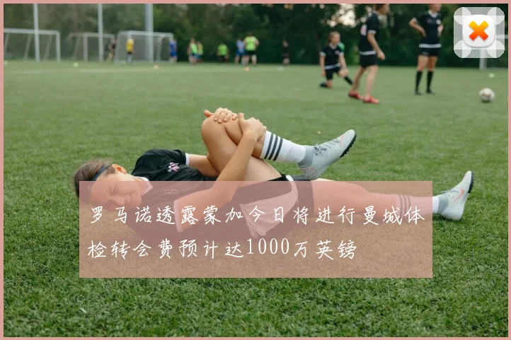 罗马诺透露蒙加今日将进行曼城体检转会费预计达1000万英镑
