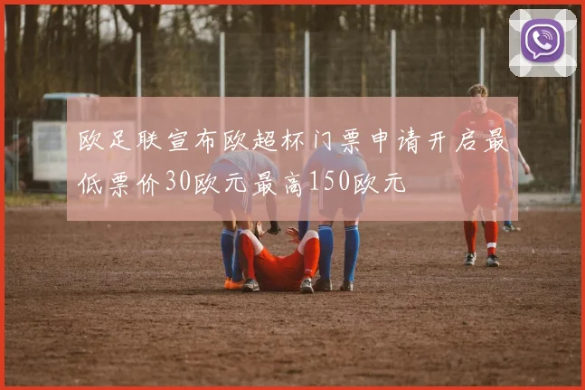 欧足联宣布欧超杯门票申请开启最低票价30欧元最高150欧元