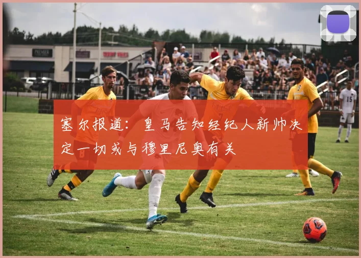 塞尔报道：皇马告知经纪人新帅决定一切或与穆里尼奥有关