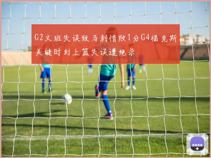 G2文班失误致马刺惜败1分G4福克斯关键时刻上篮失误遭绝杀