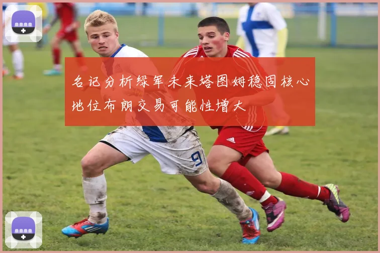名记分析绿军未来塔图姆稳固核心地位布朗交易可能性增大