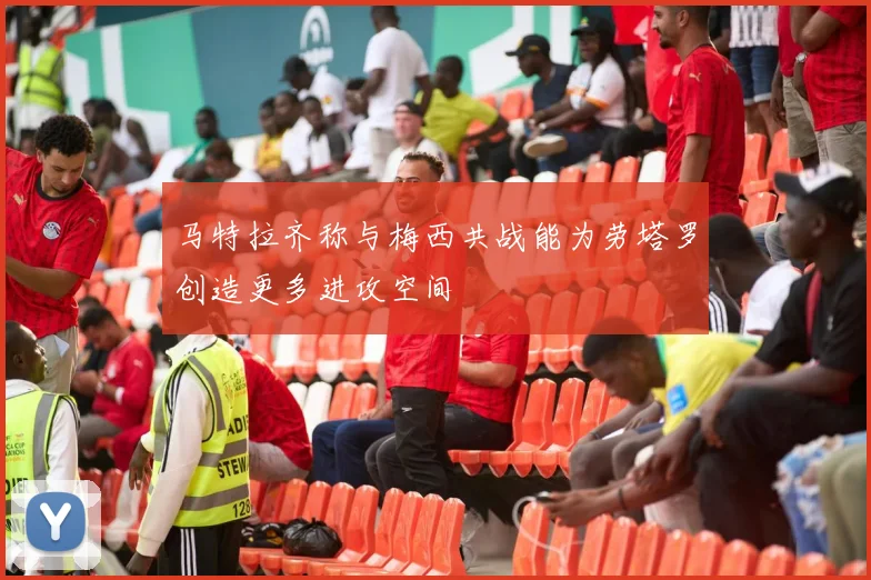马特拉齐称与梅西共战能为劳塔罗创造更多进攻空间