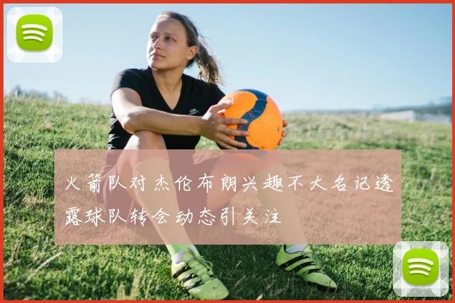 火箭队对杰伦布朗兴趣不大名记透露球队转会动态引关注