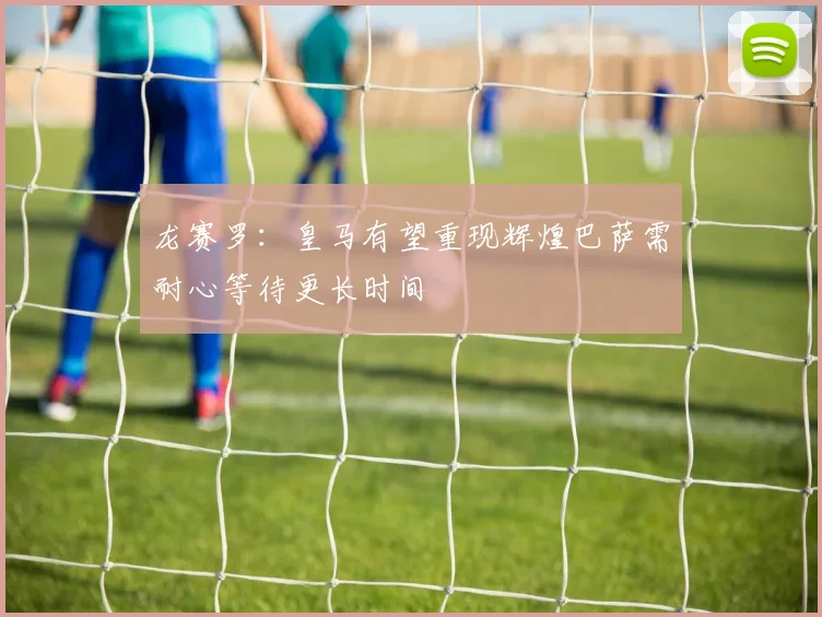 龙赛罗：皇马有望重现辉煌巴萨需耐心等待更长时间