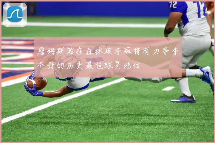 詹姆斯若在森林狼夺冠将有力争夺乔丹的历史最佳球员地位